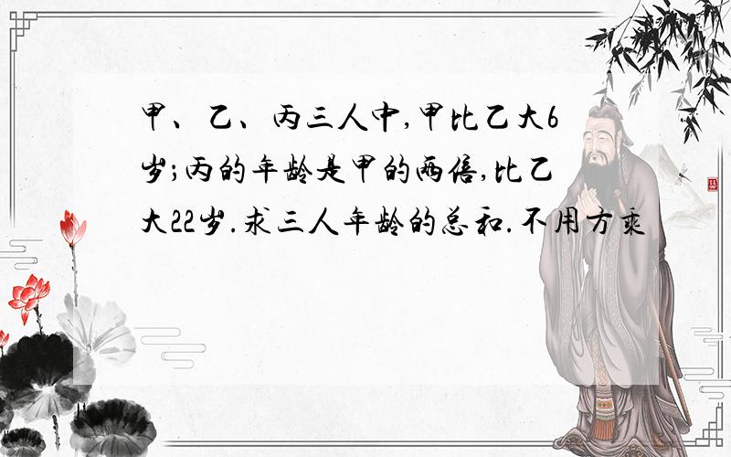 甲、乙、丙三人中,甲比乙大6岁；丙的年龄是甲的两倍,比乙大22岁.求三人年龄的总和.不用方乘