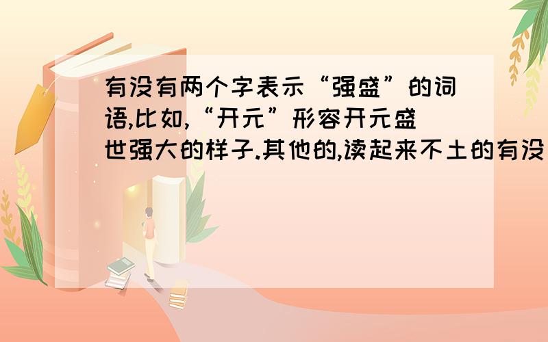 有没有两个字表示“强盛”的词语,比如,“开元”形容开元盛世强大的样子.其他的,读起来不土的有没有?最好是不出现 强 盛 这两个字