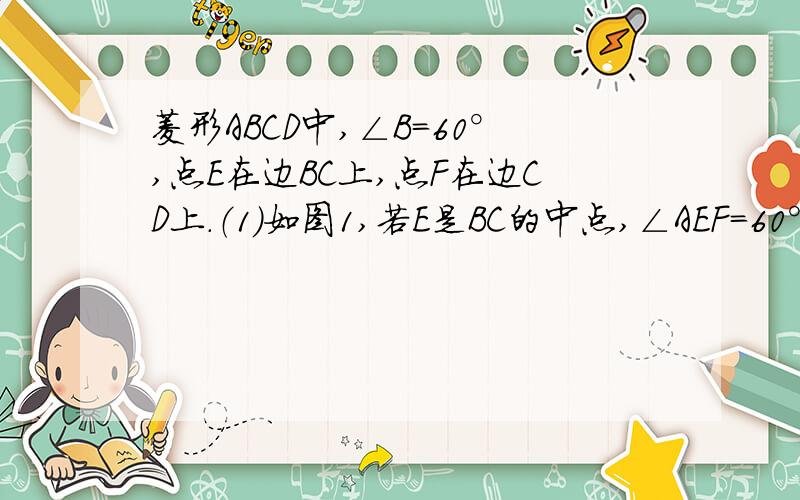 菱形ABCD中,∠B=60°,点E在边BC上,点F在边CD上．（1）如图1,若E是BC的中点,∠AEF=60°,求证：BE=DF；（2）如图2,若∠EAF=60°,求证：△AEF是等边三角形．