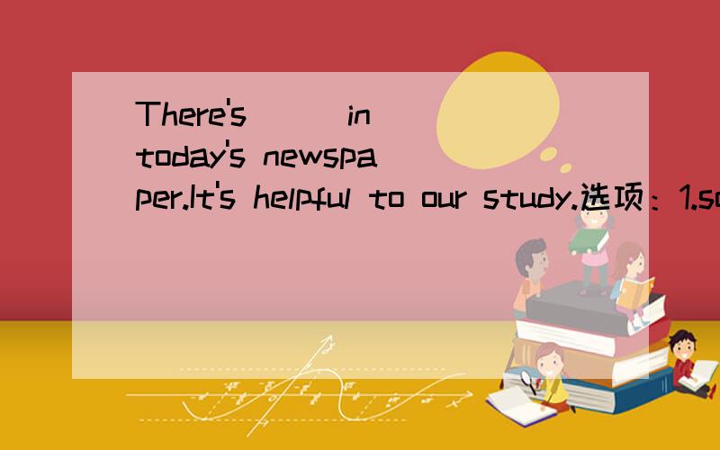 There's ( )in today's newspaper.It's helpful to our study.选项：1.something important2.important something3.nothing important4.important anything