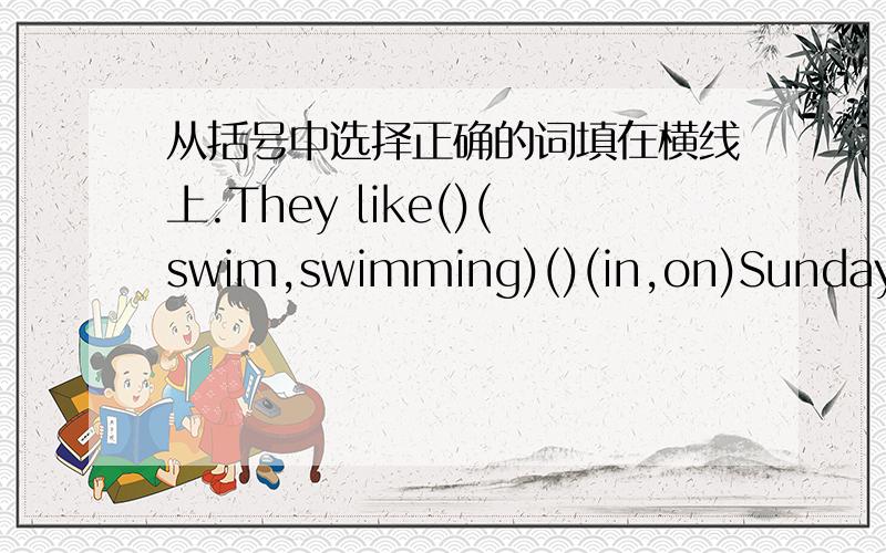 从括号中选择正确的词填在横线上.They like()(swim,swimming)()(in,on)Sundays.He walks to the noto and()(pick,picks)()(it,them)up.It ()(mean,means)you shouldn't()(litter,littering) here.My brothers ()(have,has)six toys.