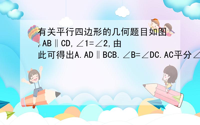 有关平行四边形的几何题目如图,AB‖CD,∠1=∠2,由此可得出A.AD‖BCB.∠B=∠DC.AC平分∠BCDD.AC平分∠BAD