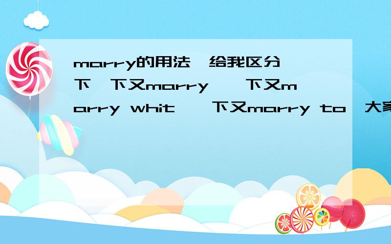 marry的用法,给我区分一下一下又marry,一下又marry whit,一下又marry to,大家给我帮我区分一下我提了的或还没提出来的marry的用法