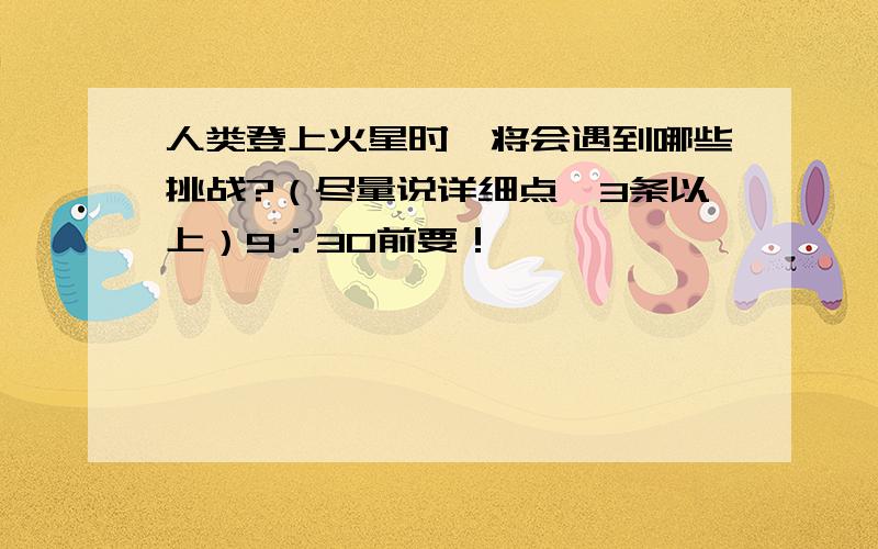 人类登上火星时,将会遇到哪些挑战?（尽量说详细点,3条以上）9：30前要！