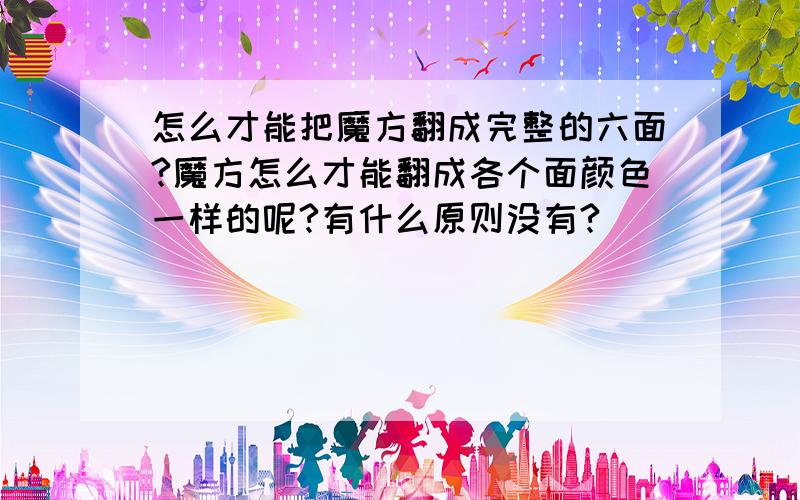 怎么才能把魔方翻成完整的六面?魔方怎么才能翻成各个面颜色一样的呢?有什么原则没有?