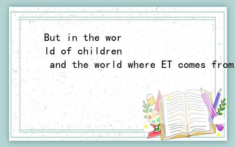 But in the world of children and the world where ET comes from,在这句话中WHERE的用法应怎样解释.love and friendship are the most important things in life.这是人教版高一第五单元课文中的一句话.