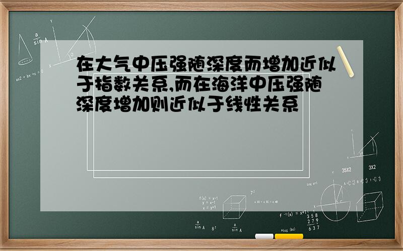 在大气中压强随深度而增加近似于指数关系,而在海洋中压强随深度增加则近似于线性关系