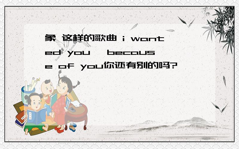 象 这样的歌曲 i wanted you ,because of you你还有别的吗?