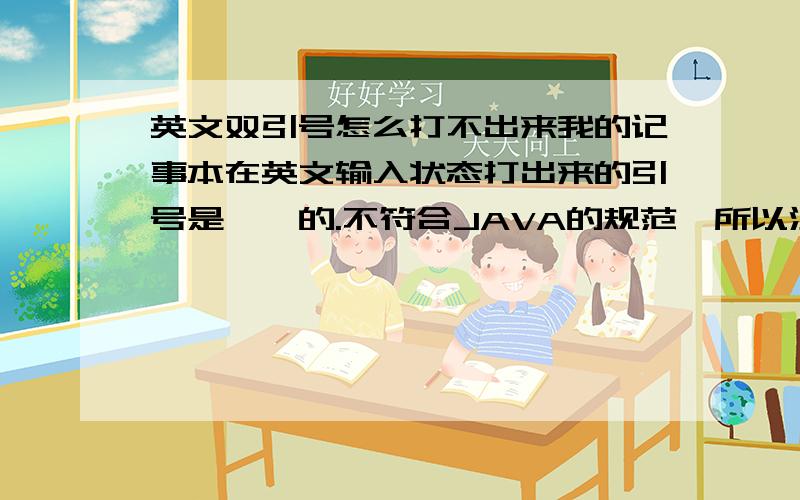 英文双引号怎么打不出来我的记事本在英文输入状态打出来的引号是''的.不符合JAVA的规范,所以没法运行 ,怎么办是一个点.为什么这里打出来就是对的了