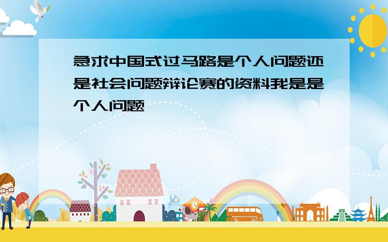 急求中国式过马路是个人问题还是社会问题辩论赛的资料我是是个人问题