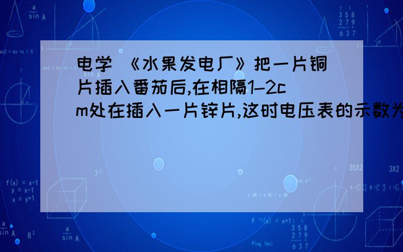 电学 《水果发电厂》把一片铜片插入番茄后,在相隔1-2cm处在插入一片锌片,这时电压表的示数为0.2V左右,如果现在让你用这种电池给一个电子表供电,使电子表正常工作（电子表正常工作电压