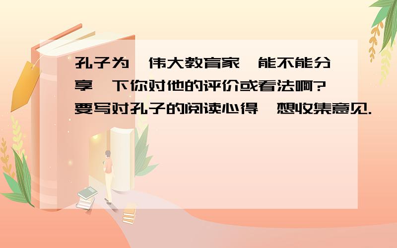 孔子为一伟大教育家,能不能分享一下你对他的评价或看法啊?要写对孔子的阅读心得,想收集意见.