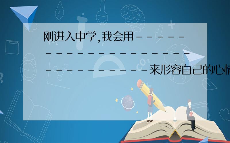 刚进入中学,我会用-----------------------------来形容自己的心情（成语 两个） 明天用的,