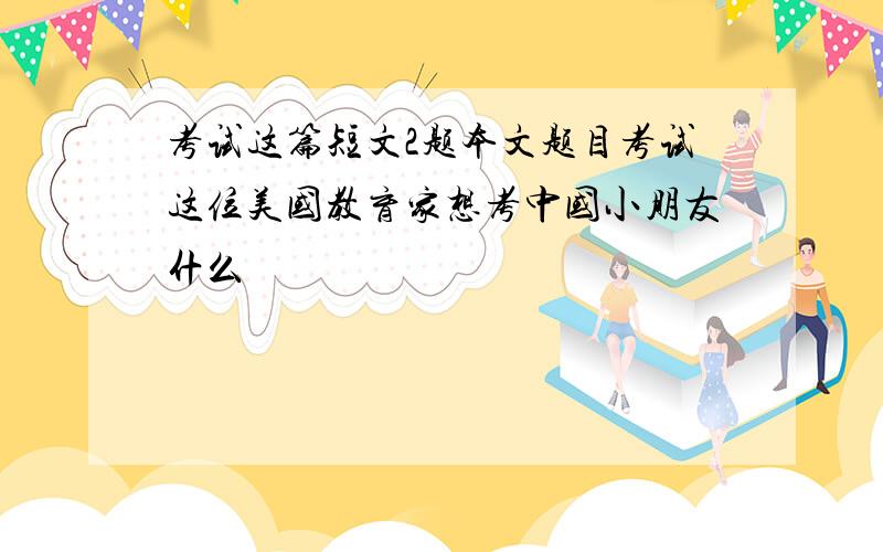 考试这篇短文2题本文题目考试这位美国教育家想考中国小朋友什么