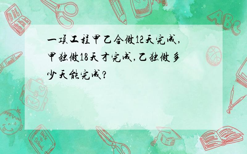 一项工程甲乙合做12天完成,甲独做18天才完成,乙独做多少天能完成?