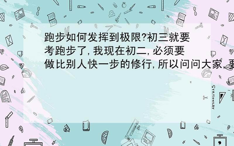 跑步如何发挥到极限?初三就要考跑步了,我现在初二,必须要做比别人快一步的修行,所以问问大家,要怎么才能发挥到极限