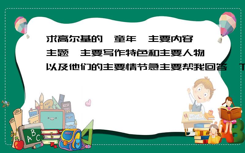 求高尔基的《童年》主要内容、主题、主要写作特色和主要人物以及他们的主要情节急主要帮我回答一下《童年》的主题,一条条分类写好,