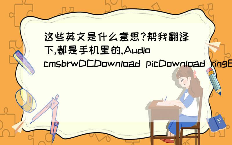 这些英文是什么意思?帮我翻译下,都是手机里的.AudiocmsbrwDCDownload picDownload ringEbookLeavMMSPhonebookREADERRecordTrueMpeg4tuliVideo