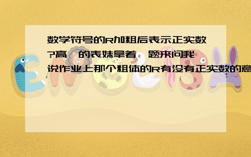 数学符号的R加粗后表示正实数?高一的表妹拿着一题来问我,说作业上那个粗体的R有没有正实数的意思还是就是实数.我怎么记得好像加粗后有正实数的意思.