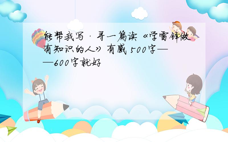 能帮我写·寻一篇读《学雷锋做有知识的人》有感 500字——600字就好