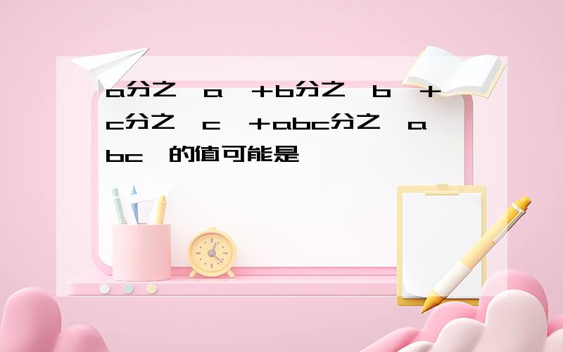 a分之丨a丨＋b分之丨b丨＋c分之丨c丨＋abc分之丨abc丨的值可能是