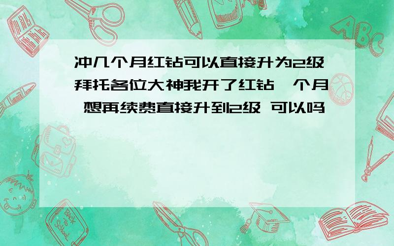 冲几个月红钻可以直接升为2级拜托各位大神我开了红钻一个月 想再续费直接升到2级 可以吗