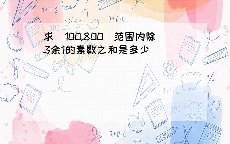 求（100,800）范围内除3余1的素数之和是多少