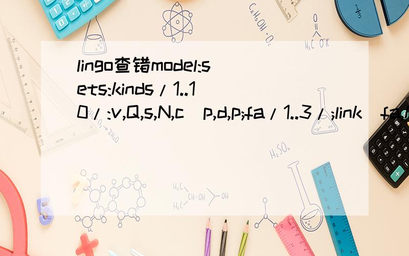 lingo查错model:sets:kinds/1..10/:v,Q,s,N,c_p,d,p;fa/1..3/;link(fa,kinds):c_d;endsetsmin=@sum(link(j,i):0.5*c_p*(Q-s)^2/Q+d*c_d/Q+0.5*p*s^2/Q);@sum(link(j,i):c_d*Q)