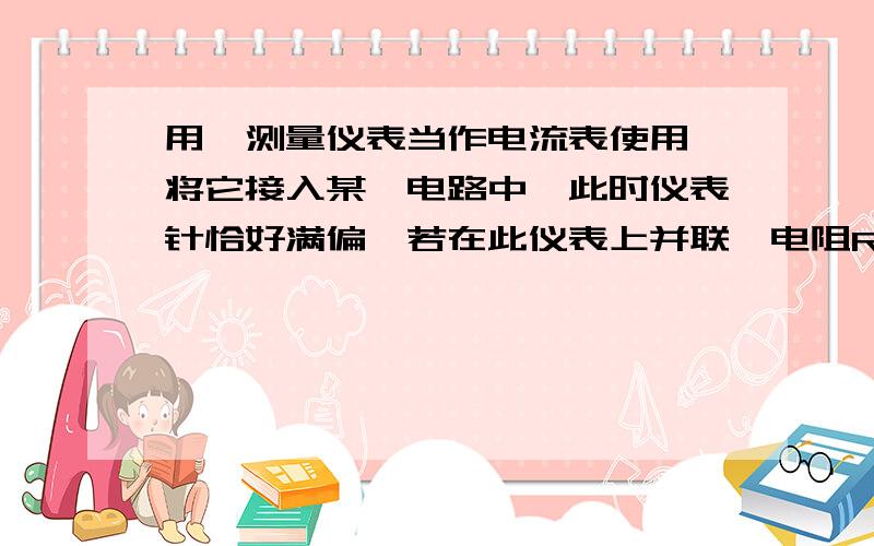 用一测量仪表当作电流表使用,将它接入某一电路中,此时仪表针恰好满偏,若在此仪表上并联一电阻R0,仪表指针回落到满偏的五分之一;若将此仪表当做电压表使用,将它并联到另一电路两端,仪