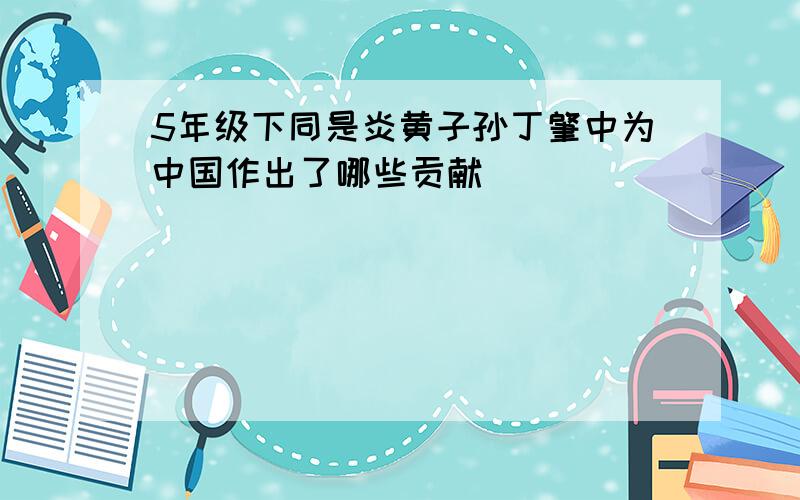 5年级下同是炎黄子孙丁肇中为中国作出了哪些贡献