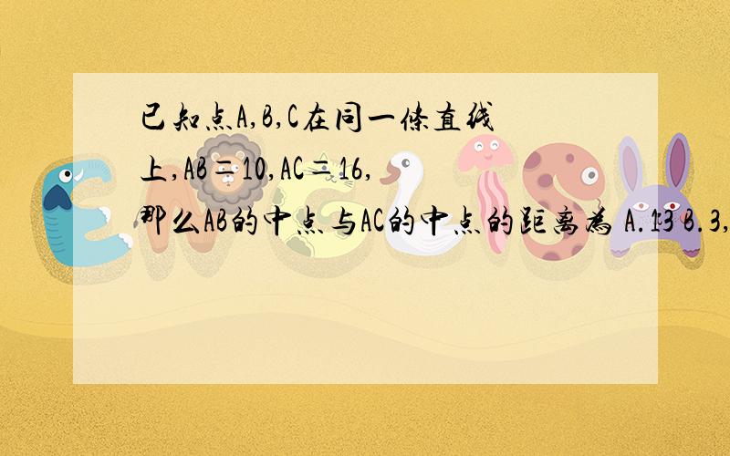 已知点A,B,C在同一条直线上,AB＝10,AC＝16,那么AB的中点与AC的中点的距离为 A.13 B.3,13 C.3 D.6