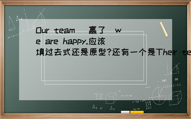 Our team （赢了）we are happy.应该填过去式还是原型?还有一个是Their team （输了）.They are sad.