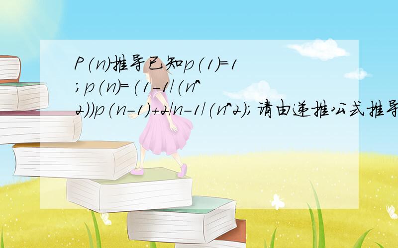 P(n)推导已知p(1)=1;p(n)=(1-1/(n^2))p(n-1)+2/n-1/(n^2);请由递推公式推导出p(n)的表达式提示：p(n)=2*(n+1)/n*(1/2+1/3+.+1/(n+1))-1;p(n)递推公式p(n)=(1-1/(n^2))p(n-1)+(2/n)-1/(n^2);