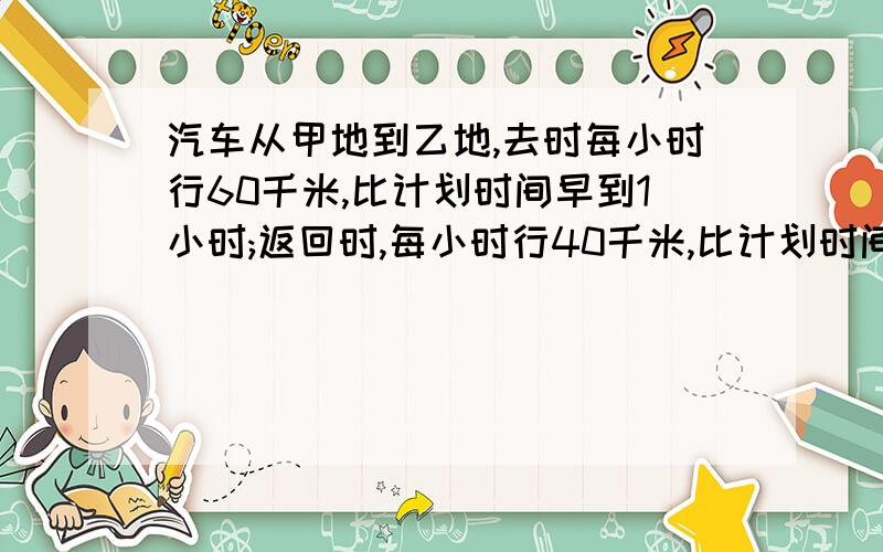 汽车从甲地到乙地,去时每小时行60千米,比计划时间早到1小时;返回时,每小时行40千米,比计划时间迟到1小时,求计划时间几小时到.