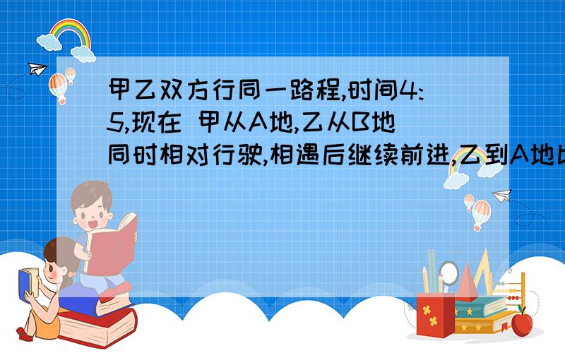 甲乙双方行同一路程,时间4:5,现在 甲从A地,乙从B地同时相对行驶,相遇后继续前进,乙到A地比甲到B地晚多少分钟?