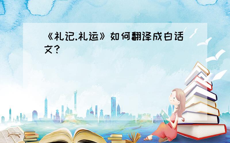 《礼记.礼运》如何翻译成白话文?