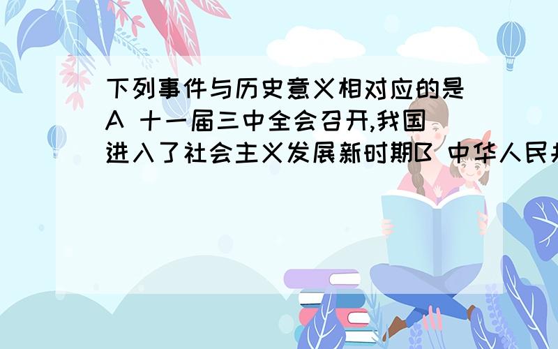 下列事件与历史意义相对应的是A 十一届三中全会召开,我国进入了社会主义发展新时期B 中华人民共和国的成立,是中国历史上最伟大深刻的社会变革C 社会主义改造的完成,建立了社会主义市