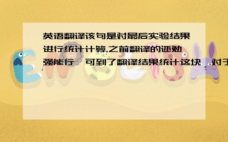 英语翻译该句是对最后实验结果进行统计计算.之前翻译的还勉强能行,可到了翻译结果统计这块,对于只学过一学期的高数的孩子根本伤不起.各种高数专业名字根本不懂,更别说连成句子了囧rz