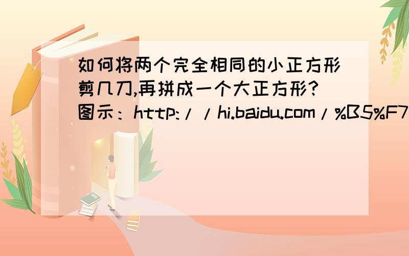 如何将两个完全相同的小正方形剪几刀,再拼成一个大正方形?图示：http://hi.baidu.com/%B5%F7%D1%D0%D5%DF%B4%E6%D4%DA%CE%CA%CC%E2/album/item/2b3799fc015b6784b901a001.html一楼二楼看了图示没有？你们说的好象都是