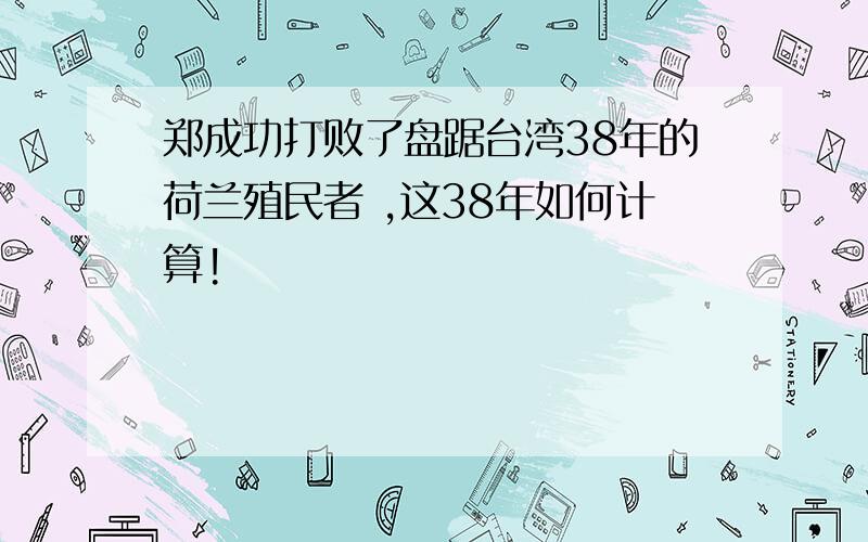 郑成功打败了盘踞台湾38年的荷兰殖民者 ,这38年如何计算!