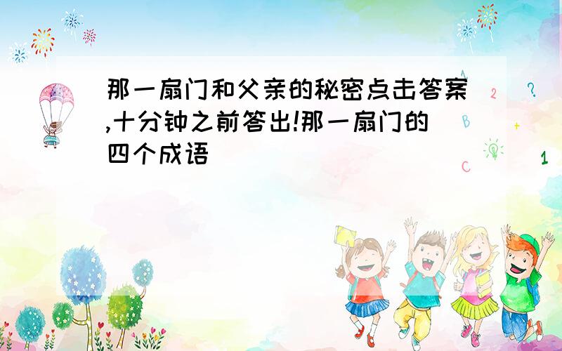 那一扇门和父亲的秘密点击答案,十分钟之前答出!那一扇门的四个成语