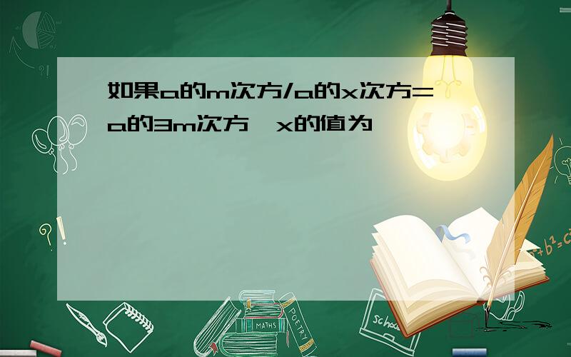 如果a的m次方/a的x次方=a的3m次方,x的值为