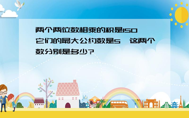 两个两位数相乘的积是150,它们的最大公约数是5,这两个数分别是多少?