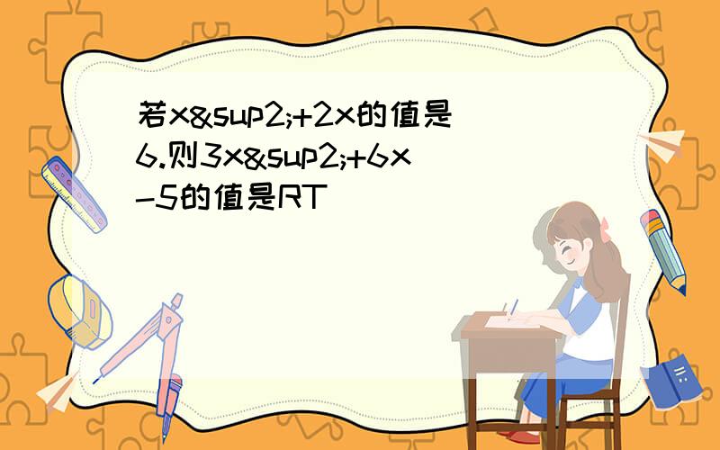 若x²+2x的值是6.则3x²+6x-5的值是RT