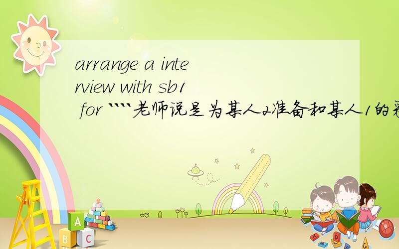 arrange a interview with sb1 for ````老师说是为某人2准备和某人1的采访,不过她又说arrange to do sth for sb是要某人准备某事,个人觉得为什么不是为某人准备筹划某事,到底是SB做还是ARRANGE前面的人筹划