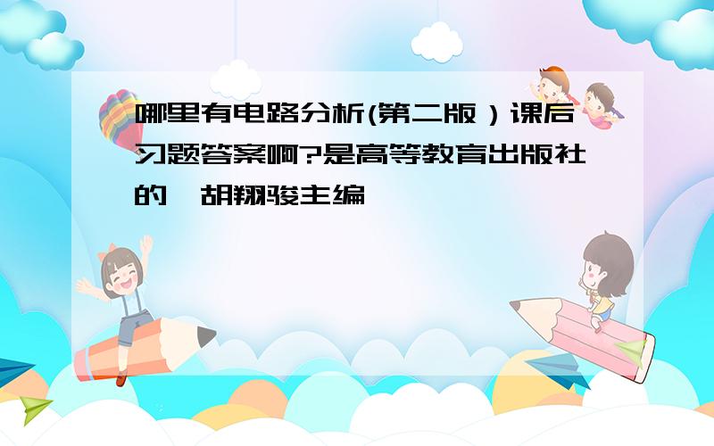 哪里有电路分析(第二版）课后习题答案啊?是高等教育出版社的,胡翔骏主编