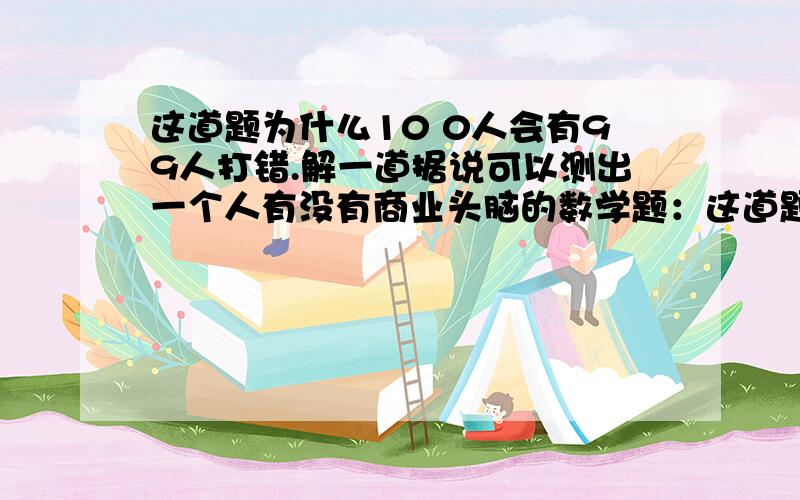 这道题为什么10 0人会有99人打错.解一道据说可以测出一个人有没有商业头脑的数学题：这道题为什么10 0人会有99人打错.解一道据说可以测出一个人有没有商业头脑的数学题：王师傅是卖鞋