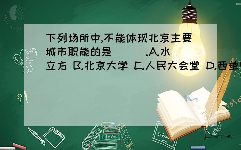 下列场所中,不能体现北京主要城市职能的是 ( ).A.水立方 B.北京大学 C.人民大会堂 D.西单购物广场