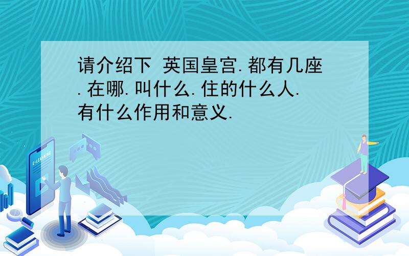 请介绍下 英国皇宫.都有几座.在哪.叫什么.住的什么人.有什么作用和意义.