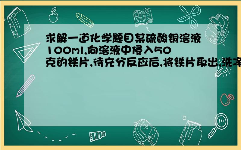 求解一道化学题目某硫酸铜溶液100ml,向溶液中侵入50克的铁片,待充分反应后,将铁片取出,洗净并低温下烘干（假设析出的铜全部附在铁片上）,称得为50.16克,求：1.)析出铜的质量为多少克?